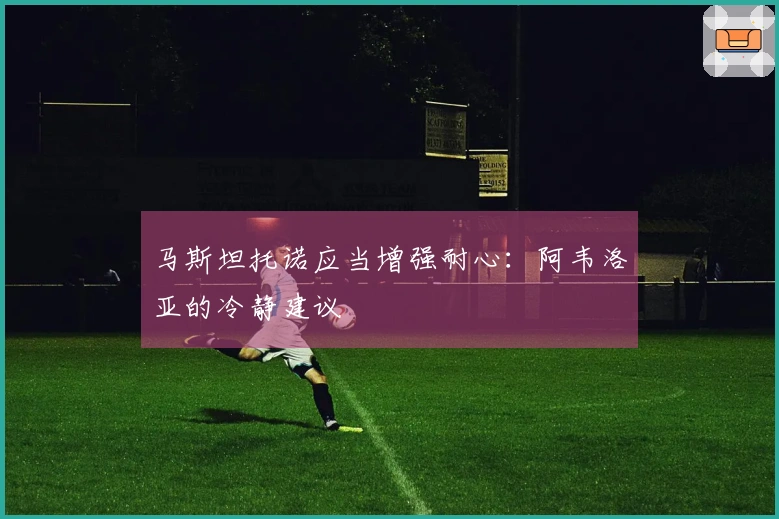 马斯坦托诺应当增强耐心:阿韦洛亚的冷静建议