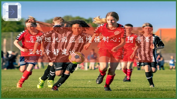 马斯坦托诺应当增强耐心：阿韦洛亚的冷静建议